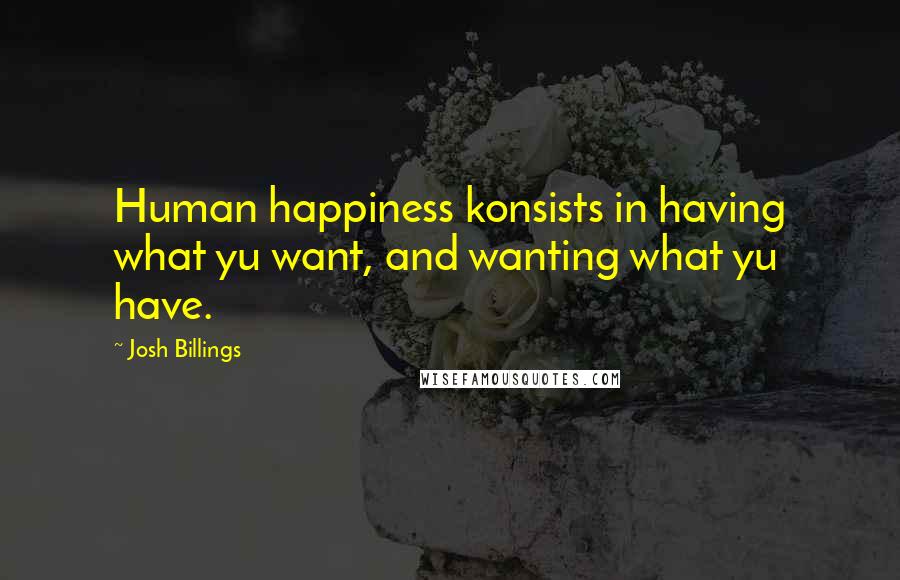 Josh Billings Quotes: Human happiness konsists in having what yu want, and wanting what yu have.