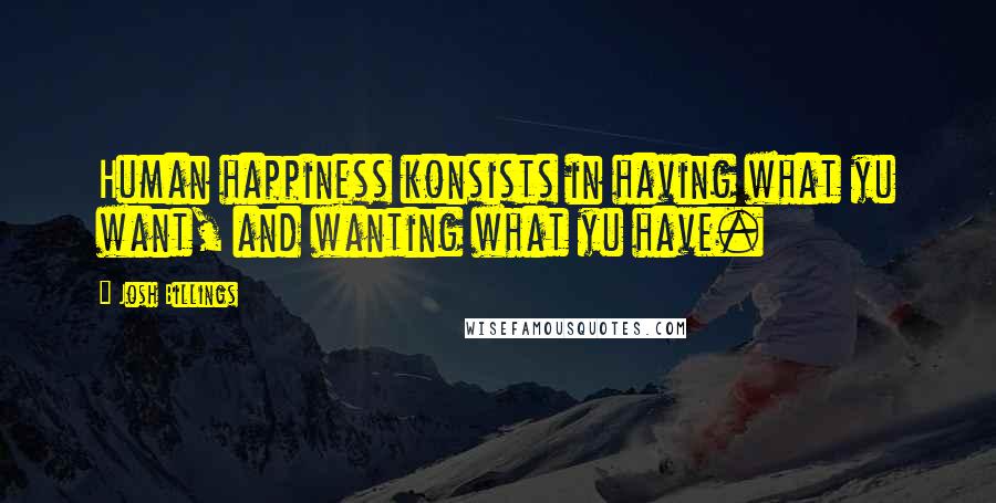 Josh Billings Quotes: Human happiness konsists in having what yu want, and wanting what yu have.