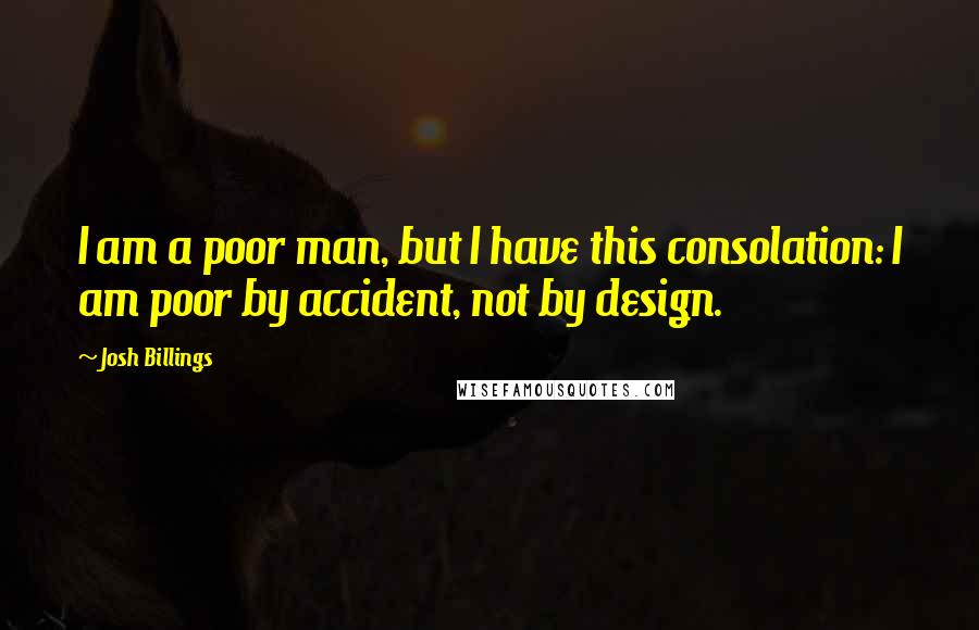 Josh Billings Quotes: I am a poor man, but I have this consolation: I am poor by accident, not by design.