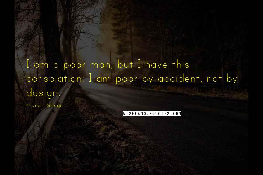 Josh Billings Quotes: I am a poor man, but I have this consolation: I am poor by accident, not by design.