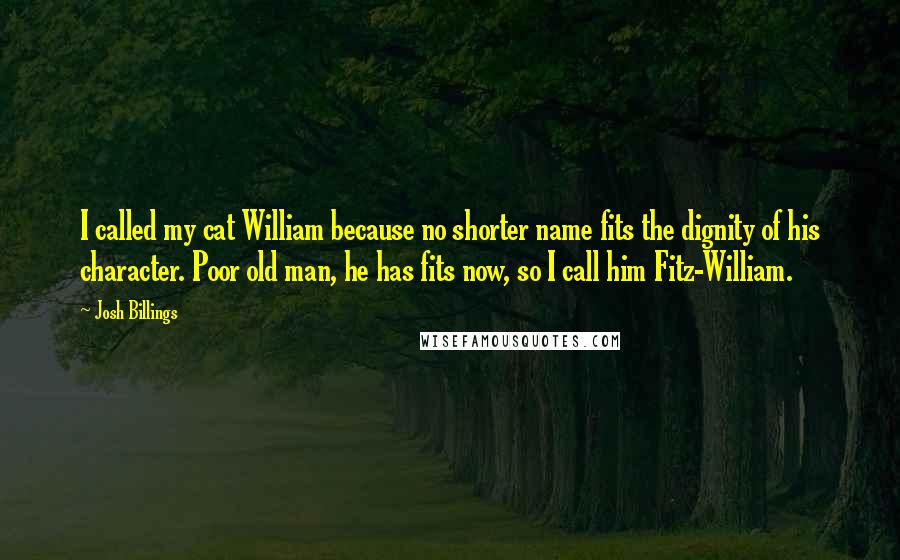 Josh Billings Quotes: I called my cat William because no shorter name fits the dignity of his character. Poor old man, he has fits now, so I call him Fitz-William.