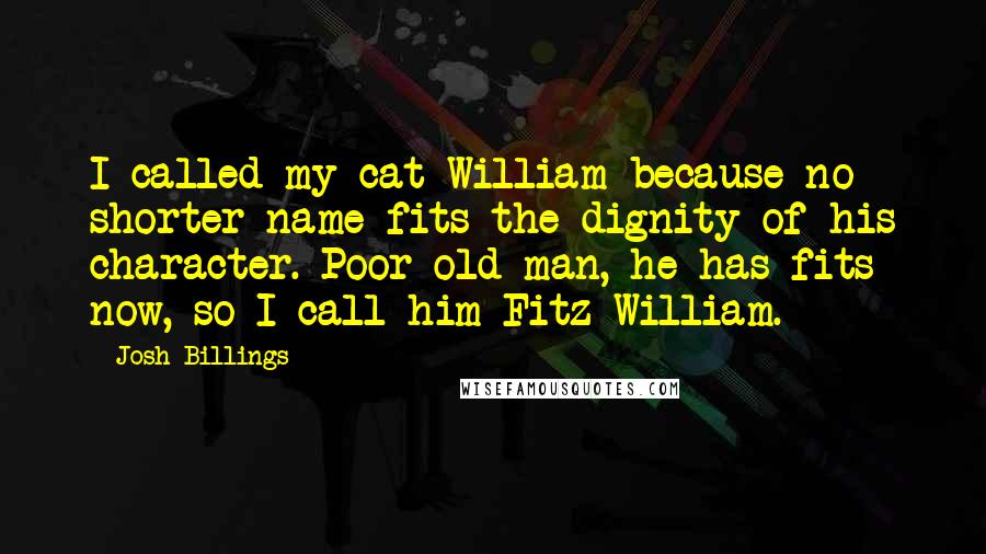 Josh Billings Quotes: I called my cat William because no shorter name fits the dignity of his character. Poor old man, he has fits now, so I call him Fitz-William.