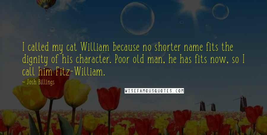 Josh Billings Quotes: I called my cat William because no shorter name fits the dignity of his character. Poor old man, he has fits now, so I call him Fitz-William.