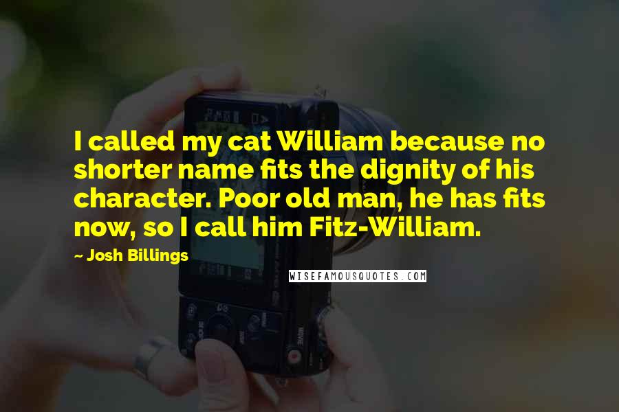 Josh Billings Quotes: I called my cat William because no shorter name fits the dignity of his character. Poor old man, he has fits now, so I call him Fitz-William.