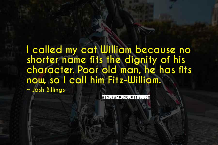 Josh Billings Quotes: I called my cat William because no shorter name fits the dignity of his character. Poor old man, he has fits now, so I call him Fitz-William.