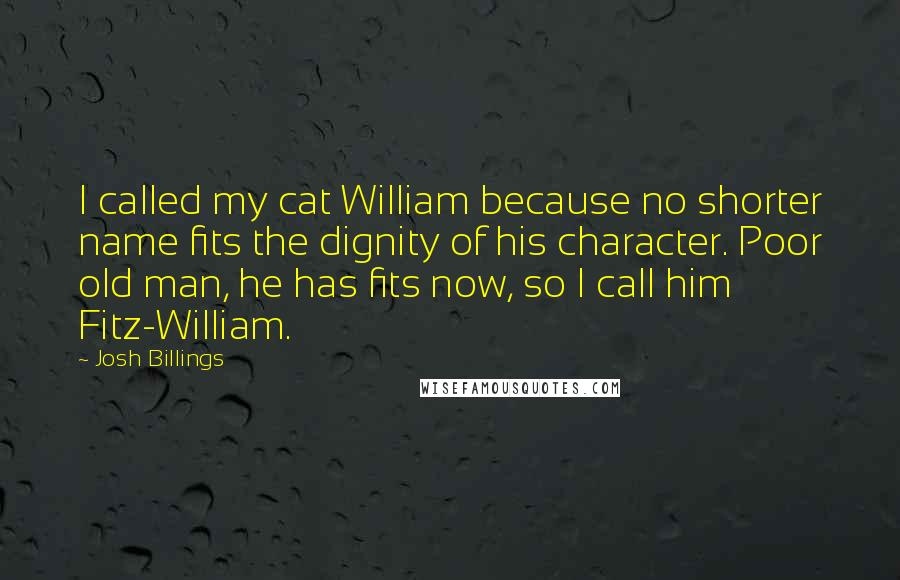 Josh Billings Quotes: I called my cat William because no shorter name fits the dignity of his character. Poor old man, he has fits now, so I call him Fitz-William.