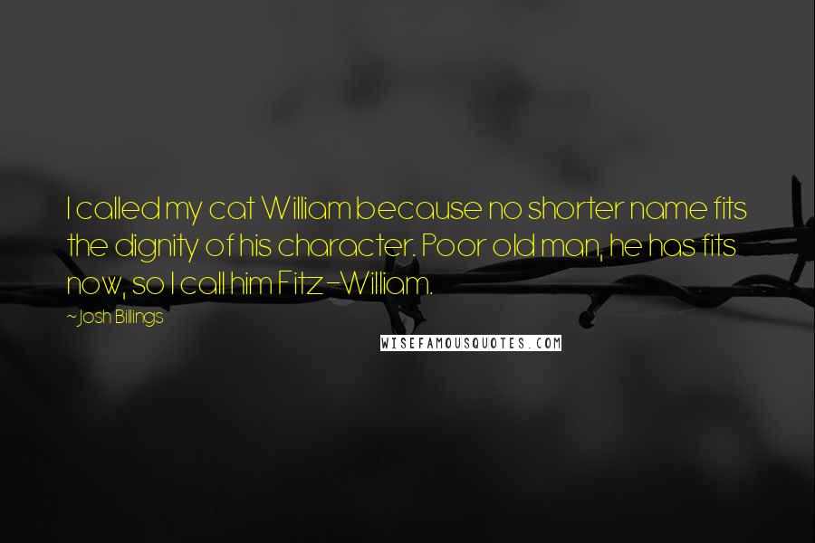 Josh Billings Quotes: I called my cat William because no shorter name fits the dignity of his character. Poor old man, he has fits now, so I call him Fitz-William.