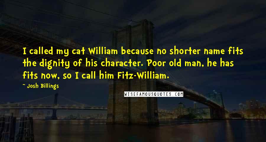 Josh Billings Quotes: I called my cat William because no shorter name fits the dignity of his character. Poor old man, he has fits now, so I call him Fitz-William.