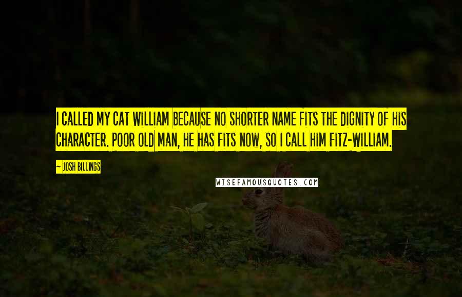 Josh Billings Quotes: I called my cat William because no shorter name fits the dignity of his character. Poor old man, he has fits now, so I call him Fitz-William.
