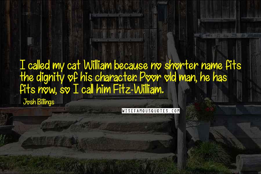 Josh Billings Quotes: I called my cat William because no shorter name fits the dignity of his character. Poor old man, he has fits now, so I call him Fitz-William.