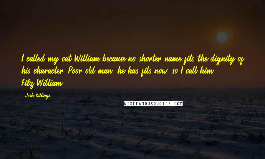 Josh Billings Quotes: I called my cat William because no shorter name fits the dignity of his character. Poor old man, he has fits now, so I call him Fitz-William.