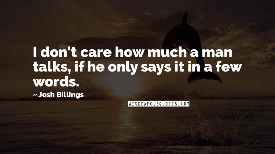 Josh Billings Quotes: I don't care how much a man talks, if he only says it in a few words.