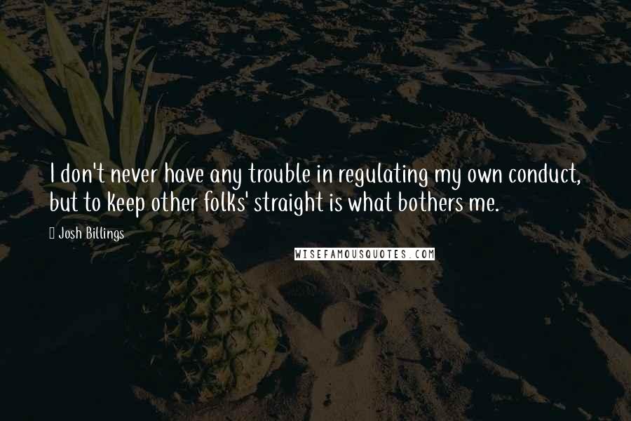 Josh Billings Quotes: I don't never have any trouble in regulating my own conduct, but to keep other folks' straight is what bothers me.