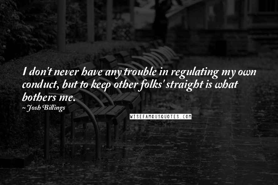 Josh Billings Quotes: I don't never have any trouble in regulating my own conduct, but to keep other folks' straight is what bothers me.
