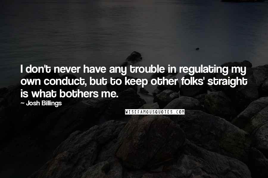 Josh Billings Quotes: I don't never have any trouble in regulating my own conduct, but to keep other folks' straight is what bothers me.