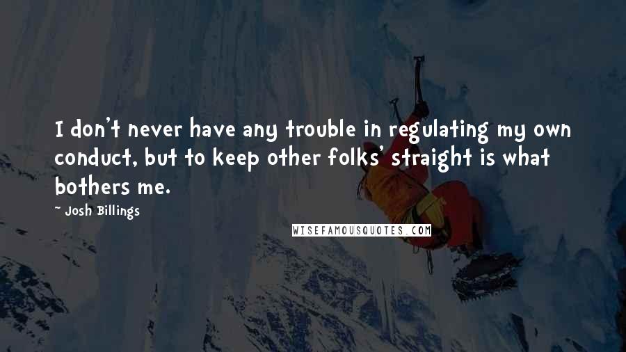 Josh Billings Quotes: I don't never have any trouble in regulating my own conduct, but to keep other folks' straight is what bothers me.