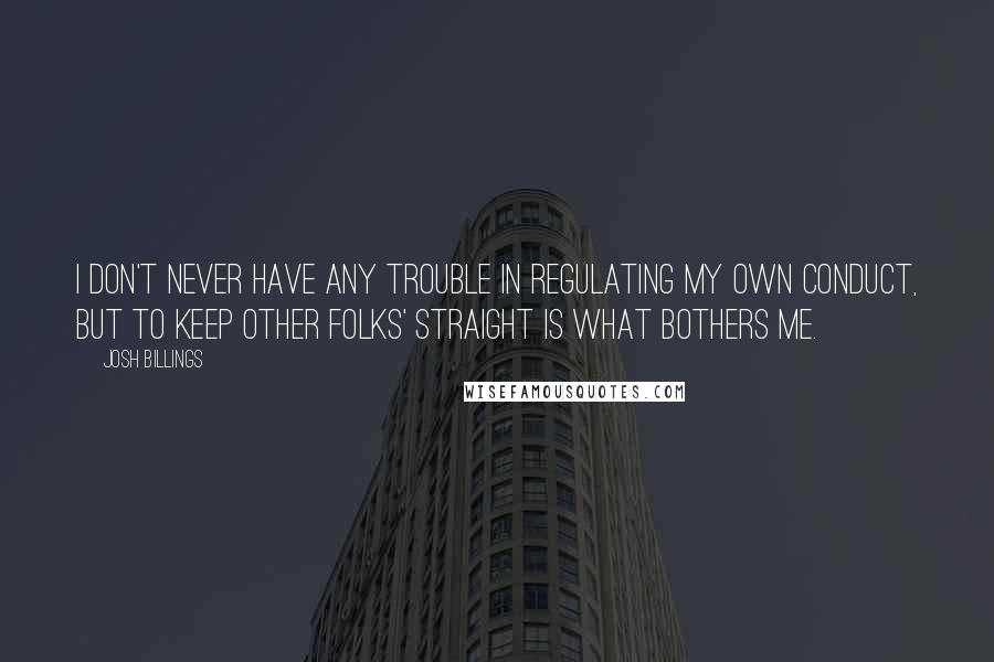 Josh Billings Quotes: I don't never have any trouble in regulating my own conduct, but to keep other folks' straight is what bothers me.