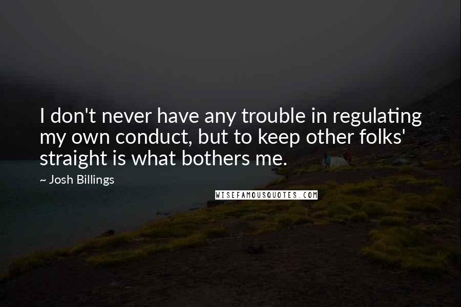 Josh Billings Quotes: I don't never have any trouble in regulating my own conduct, but to keep other folks' straight is what bothers me.