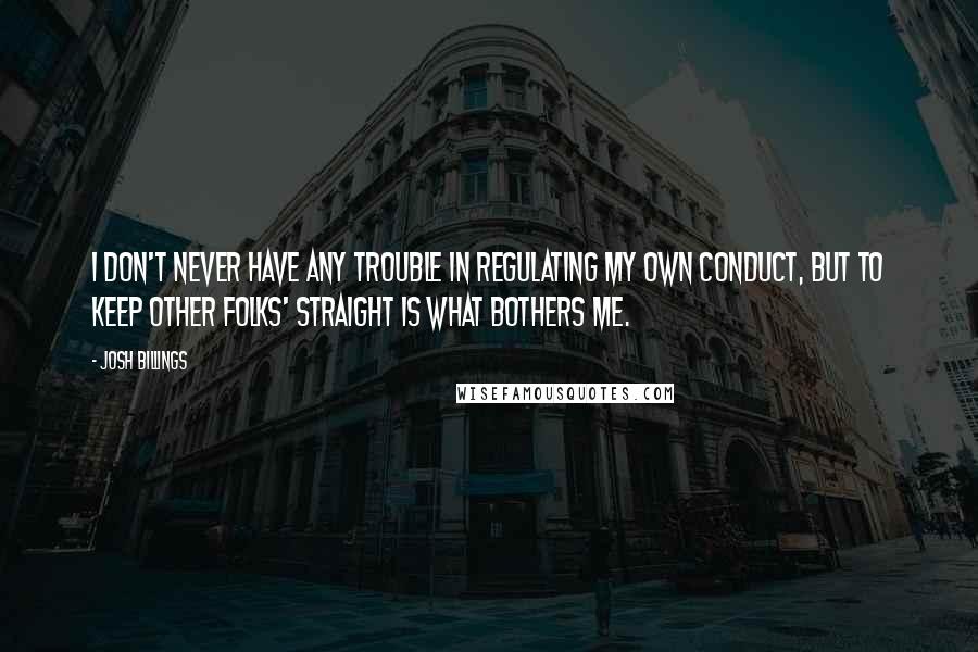 Josh Billings Quotes: I don't never have any trouble in regulating my own conduct, but to keep other folks' straight is what bothers me.