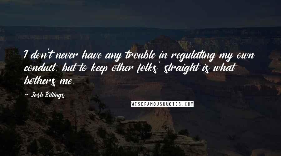 Josh Billings Quotes: I don't never have any trouble in regulating my own conduct, but to keep other folks' straight is what bothers me.