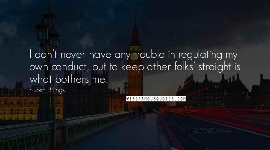 Josh Billings Quotes: I don't never have any trouble in regulating my own conduct, but to keep other folks' straight is what bothers me.