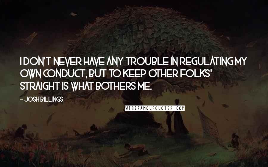 Josh Billings Quotes: I don't never have any trouble in regulating my own conduct, but to keep other folks' straight is what bothers me.