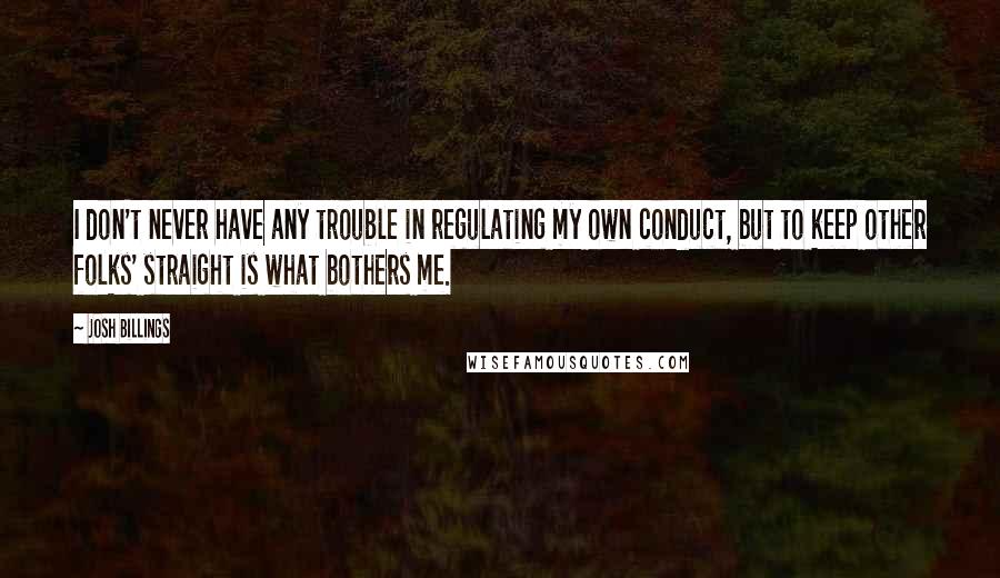 Josh Billings Quotes: I don't never have any trouble in regulating my own conduct, but to keep other folks' straight is what bothers me.