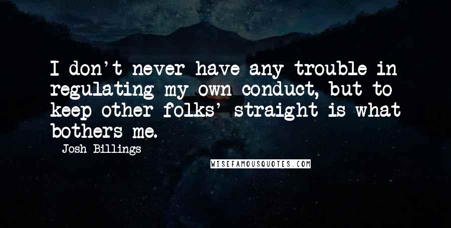 Josh Billings Quotes: I don't never have any trouble in regulating my own conduct, but to keep other folks' straight is what bothers me.