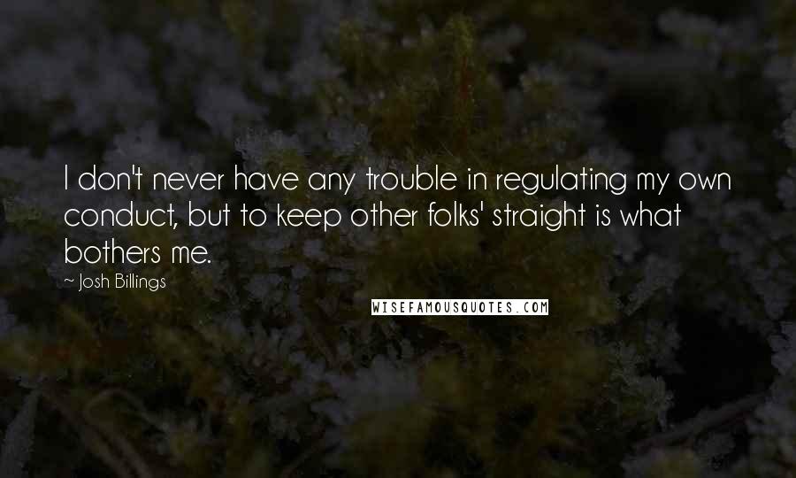 Josh Billings Quotes: I don't never have any trouble in regulating my own conduct, but to keep other folks' straight is what bothers me.