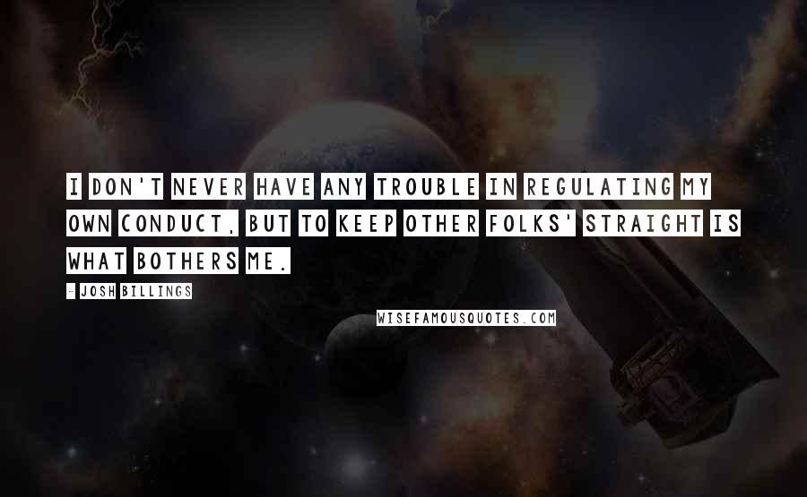 Josh Billings Quotes: I don't never have any trouble in regulating my own conduct, but to keep other folks' straight is what bothers me.