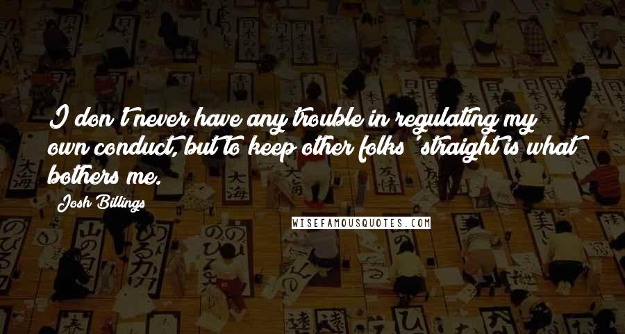 Josh Billings Quotes: I don't never have any trouble in regulating my own conduct, but to keep other folks' straight is what bothers me.