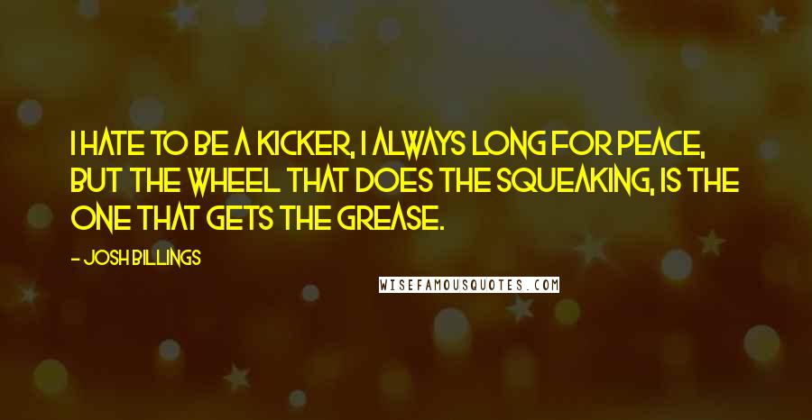 Josh Billings Quotes: I hate to be a kicker, I always long for peace, But the wheel that does the squeaking, is the one that gets the grease.