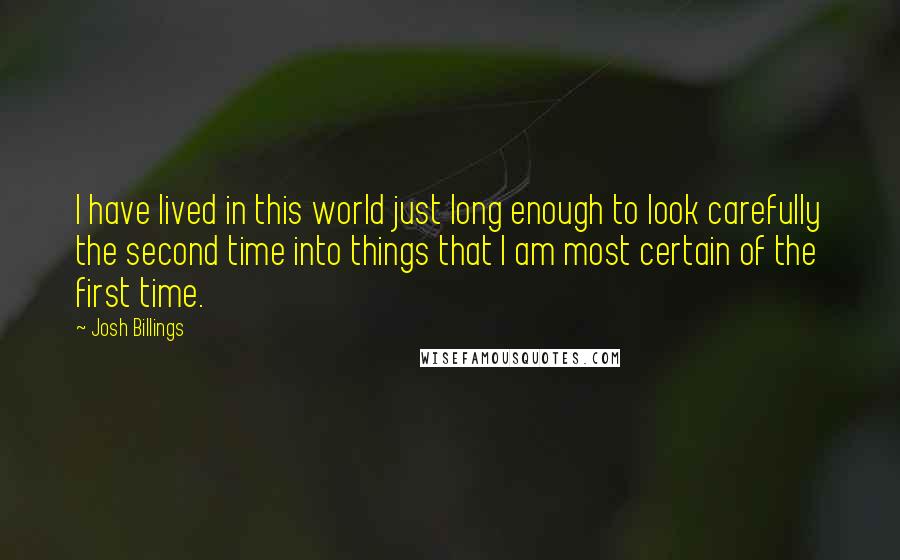 Josh Billings Quotes: I have lived in this world just long enough to look carefully the second time into things that I am most certain of the first time.