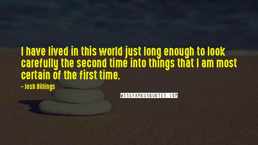 Josh Billings Quotes: I have lived in this world just long enough to look carefully the second time into things that I am most certain of the first time.
