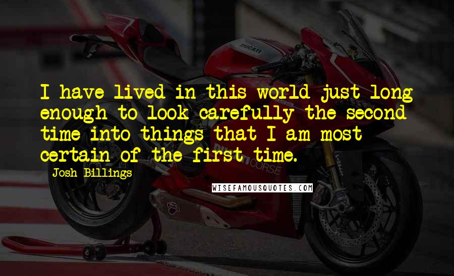 Josh Billings Quotes: I have lived in this world just long enough to look carefully the second time into things that I am most certain of the first time.