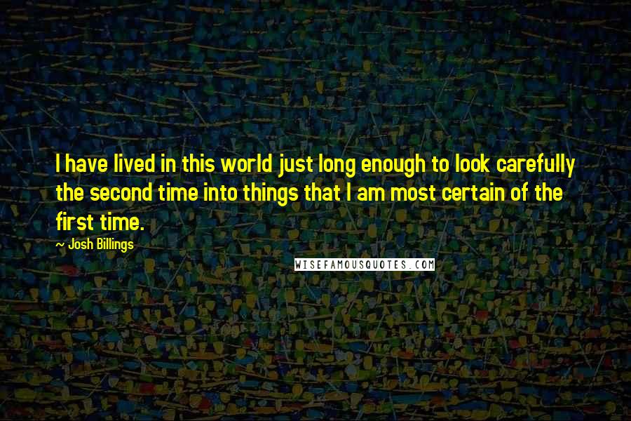 Josh Billings Quotes: I have lived in this world just long enough to look carefully the second time into things that I am most certain of the first time.