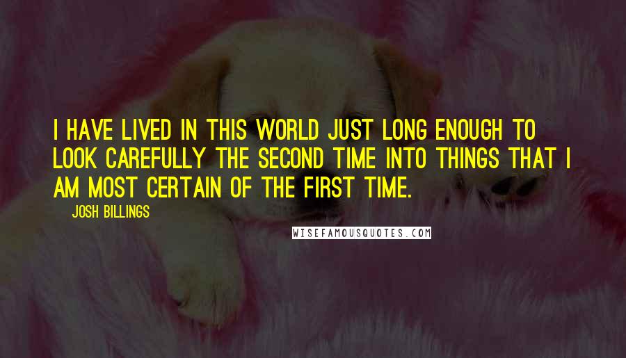 Josh Billings Quotes: I have lived in this world just long enough to look carefully the second time into things that I am most certain of the first time.