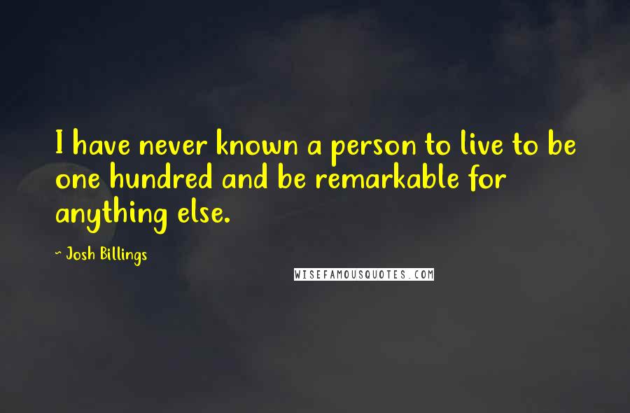 Josh Billings Quotes: I have never known a person to live to be one hundred and be remarkable for anything else.