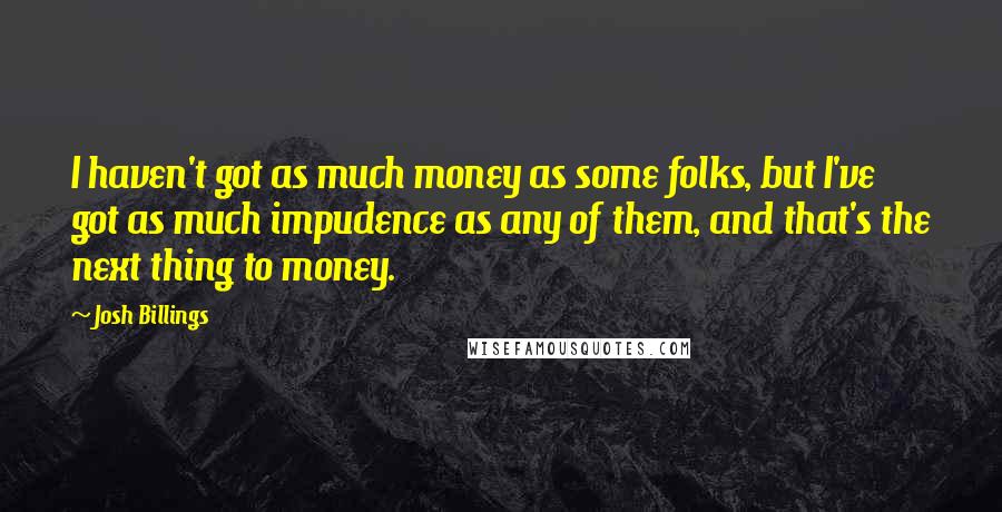 Josh Billings Quotes: I haven't got as much money as some folks, but I've got as much impudence as any of them, and that's the next thing to money.