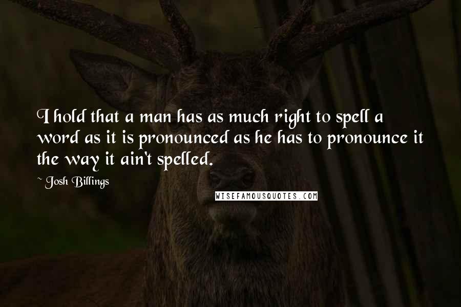 Josh Billings Quotes: I hold that a man has as much right to spell a word as it is pronounced as he has to pronounce it the way it ain't spelled.