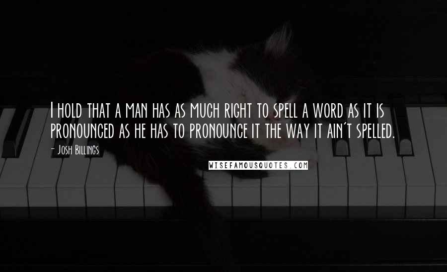 Josh Billings Quotes: I hold that a man has as much right to spell a word as it is pronounced as he has to pronounce it the way it ain't spelled.