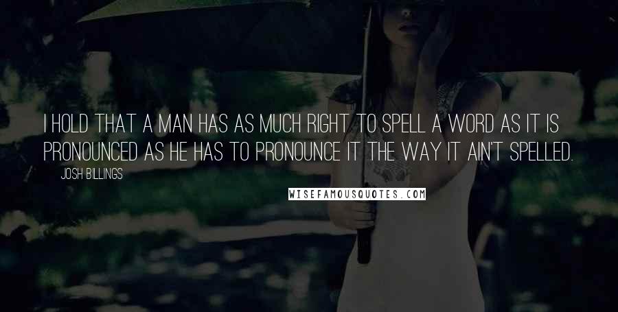 Josh Billings Quotes: I hold that a man has as much right to spell a word as it is pronounced as he has to pronounce it the way it ain't spelled.