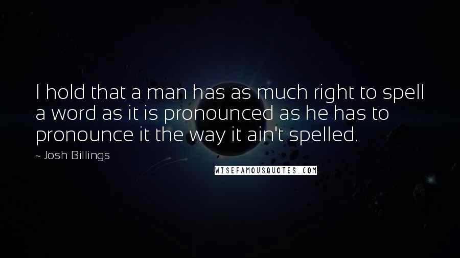 Josh Billings Quotes: I hold that a man has as much right to spell a word as it is pronounced as he has to pronounce it the way it ain't spelled.