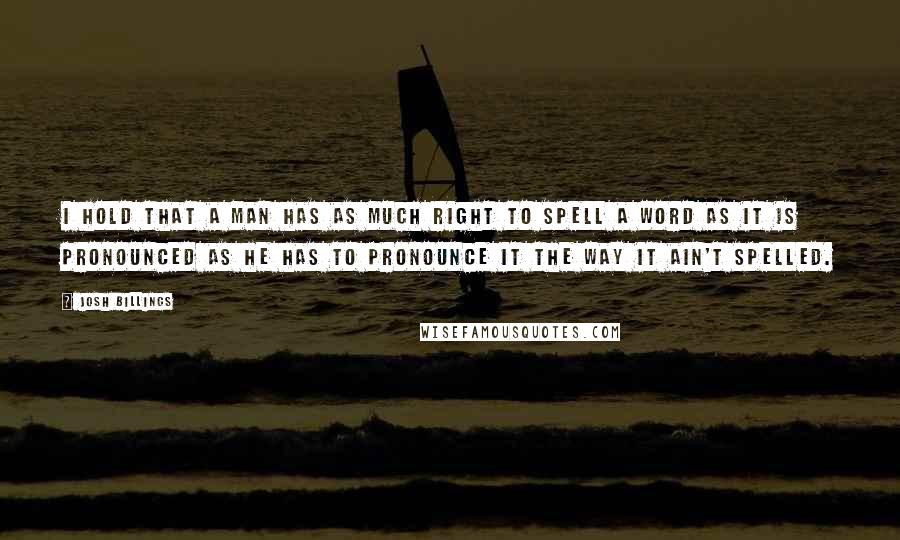 Josh Billings Quotes: I hold that a man has as much right to spell a word as it is pronounced as he has to pronounce it the way it ain't spelled.