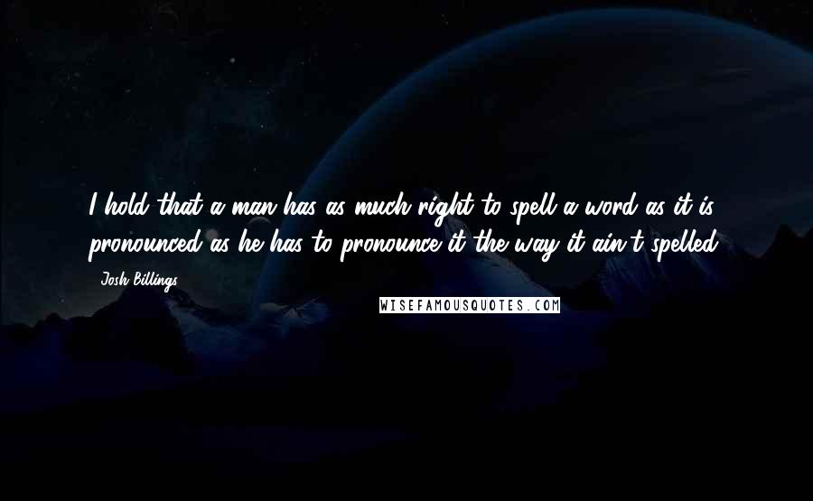 Josh Billings Quotes: I hold that a man has as much right to spell a word as it is pronounced as he has to pronounce it the way it ain't spelled.