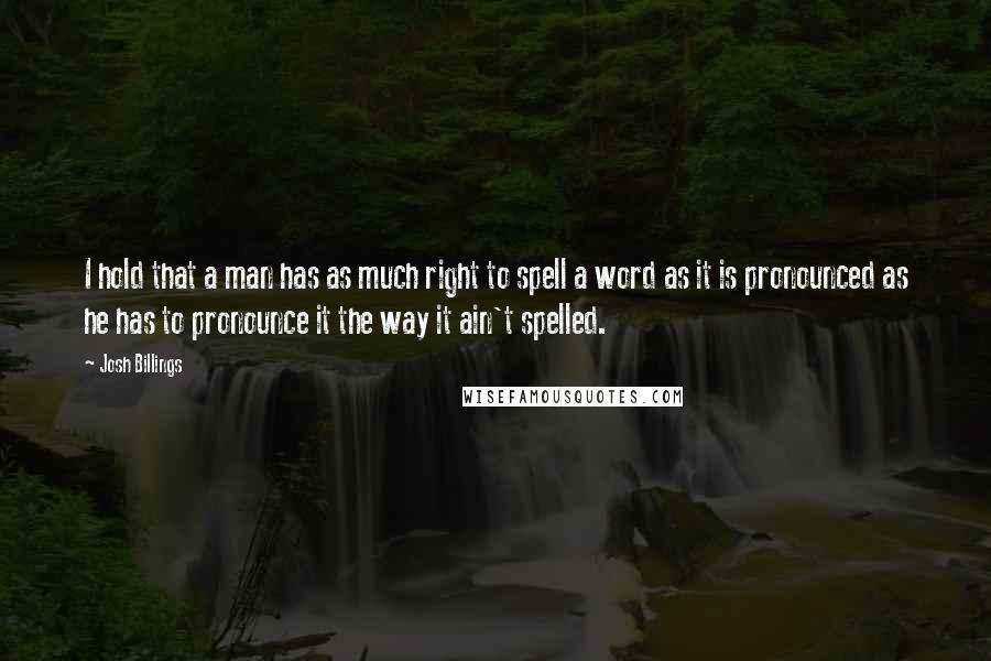 Josh Billings Quotes: I hold that a man has as much right to spell a word as it is pronounced as he has to pronounce it the way it ain't spelled.