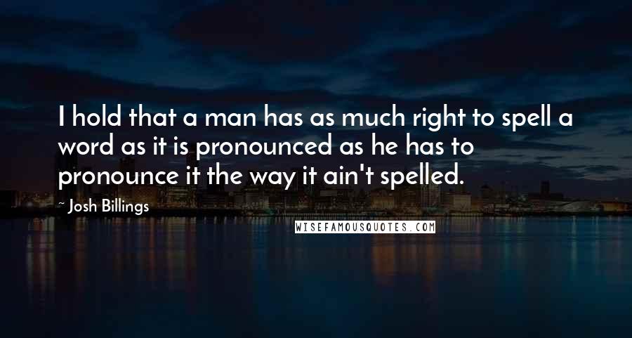 Josh Billings Quotes: I hold that a man has as much right to spell a word as it is pronounced as he has to pronounce it the way it ain't spelled.