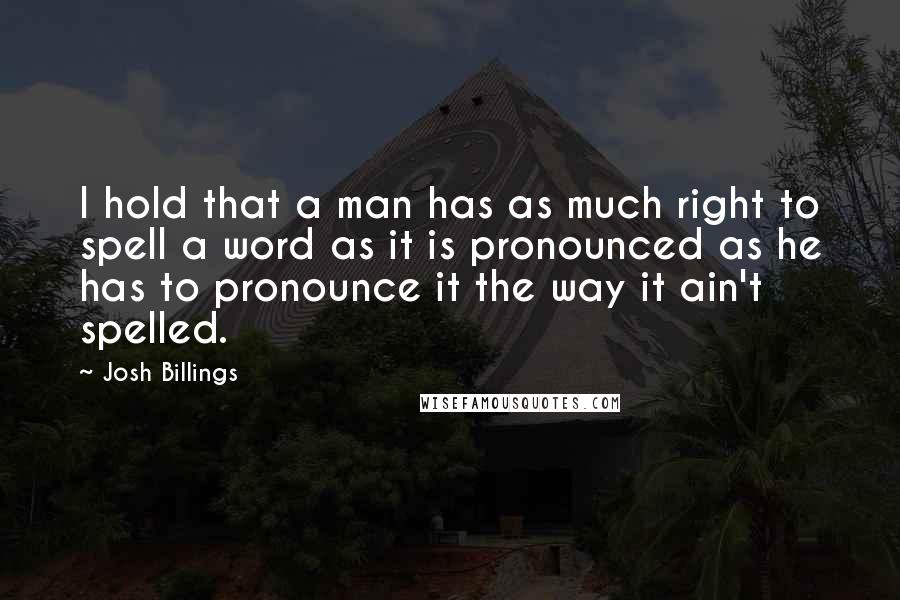 Josh Billings Quotes: I hold that a man has as much right to spell a word as it is pronounced as he has to pronounce it the way it ain't spelled.