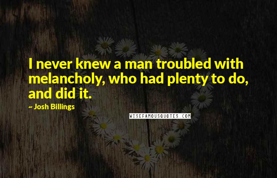 Josh Billings Quotes: I never knew a man troubled with melancholy, who had plenty to do, and did it.