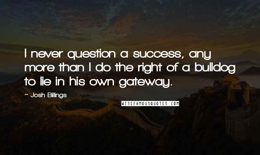 Josh Billings Quotes: I never question a success, any more than I do the right of a bulldog to lie in his own gateway.